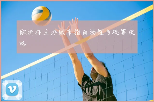 欧洲杯主办城市指南场馆与观赛攻略