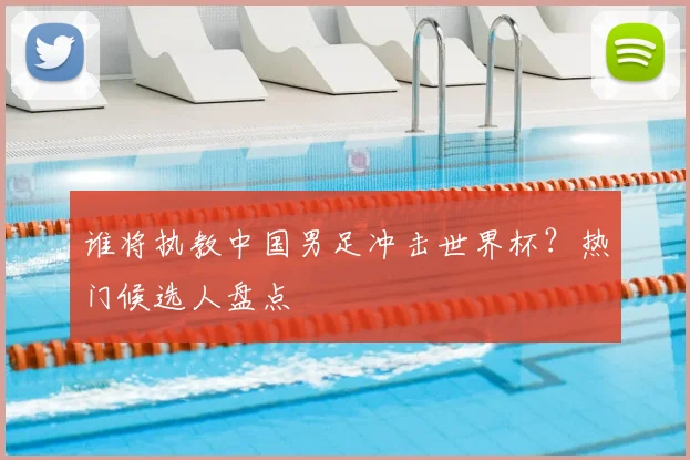 谁将执教中国男足冲击世界杯?热门候选人盘点
