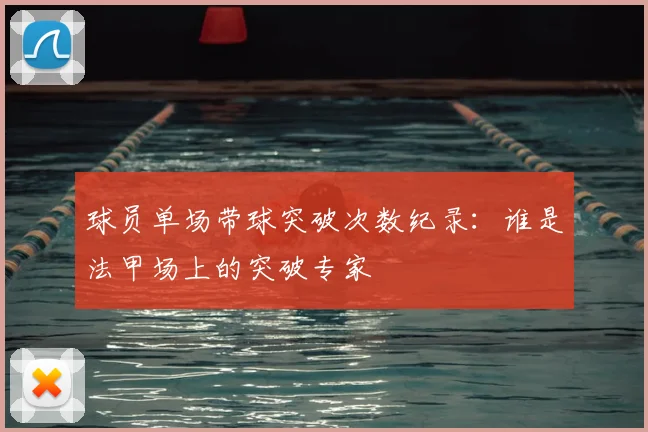 球员单场带球突破次数纪录:谁是法甲场上的突破专家
