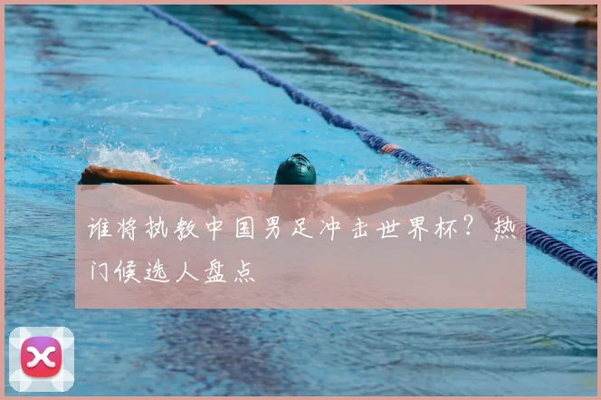 谁将执教中国男足冲击世界杯？热门候选人盘点