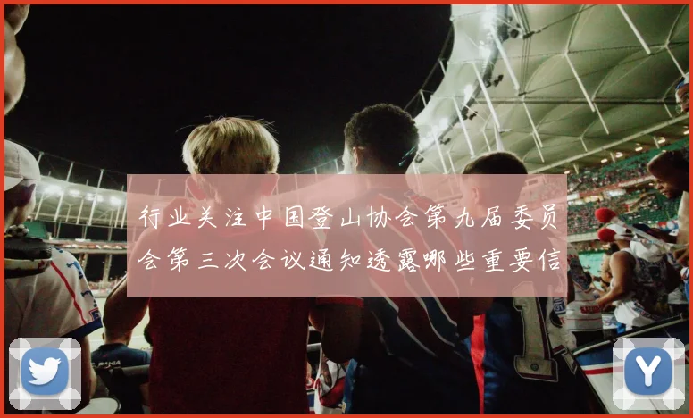 行业关注中国登山协会第九届委员会第三次会议通知透露哪些重要信号