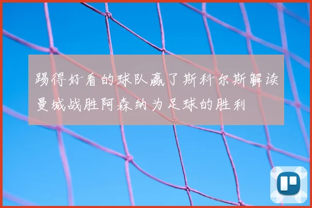 踢得好看的球队赢了斯科尔斯解读曼城战胜阿森纳为足球的胜利