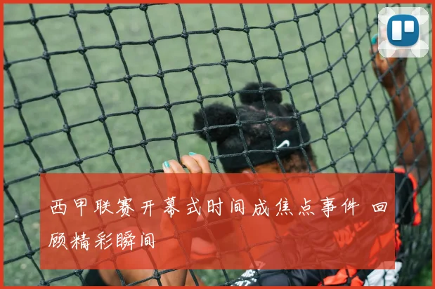 西甲联赛开幕式时间成焦点事件 回顾精彩瞬间